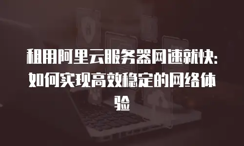 租用阿里云服务器网速就快：如何实现高效稳定的网络体验