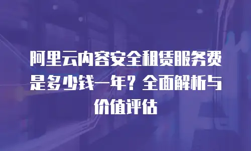 阿里云内容安全租赁服务费是多少钱一年？全面解析与价值评估
