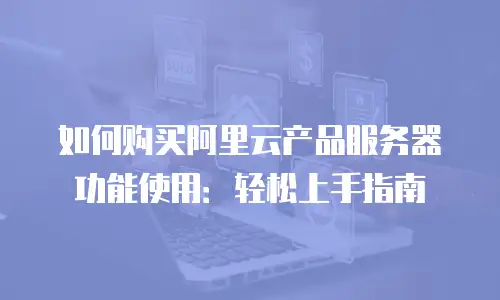 如何购买阿里云产品服务器功能使用：轻松上手指南