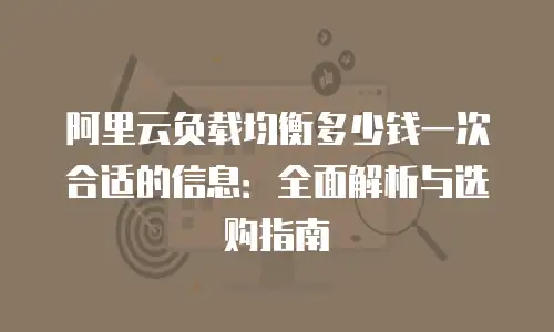 阿里云负载均衡多少钱一次合适的信息：全面解析与选购指南
