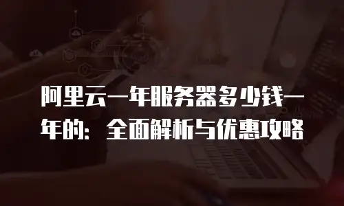 阿里云一年服务器多少钱一年的：全面解析与优惠攻略