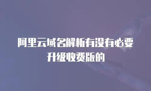 阿里云域名解析有没有必要升级收费版的
