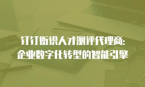 钉钉衡识人才测评代理商：企业数字化转型的智能引擎