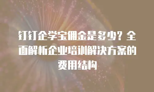 钉钉企学宝佣金是多少？全面解析企业培训解决方案的费用结构