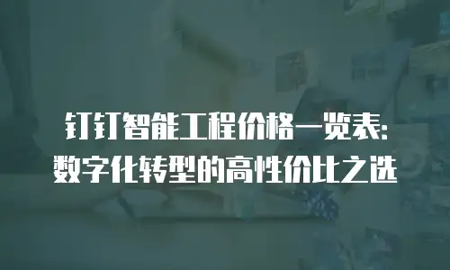 钉钉智能工程价格一览表：数字化转型的高性价比之选