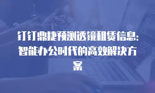 钉钉鼎捷预测透镜租赁信息：智能办公时代的高效解决方案