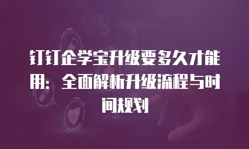 钉钉企学宝升级要多久才能用：全面解析升级流程与时间规划