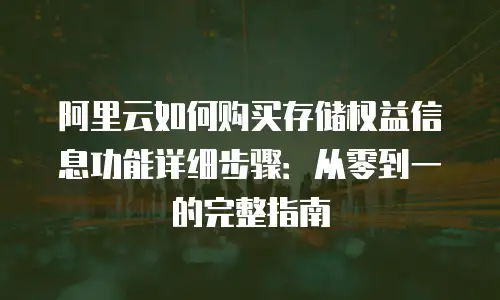 阿里云如何购买存储权益信息功能详细步骤：从零到一的完整指南