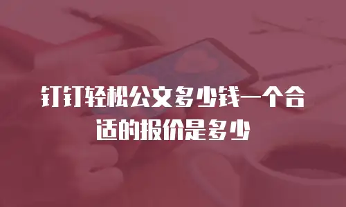 钉钉轻松公文多少钱一个合适的报价是多少