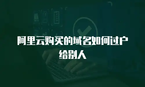 阿里云购买的域名如何过户给别人