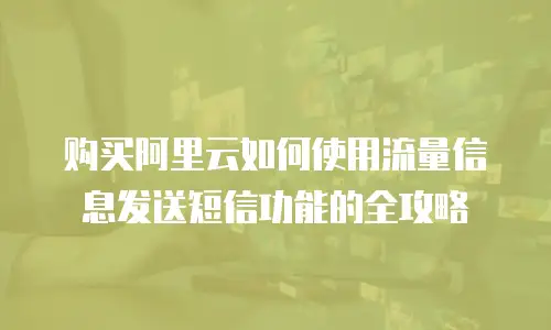 购买阿里云如何使用流量信息发送短信功能的全攻略