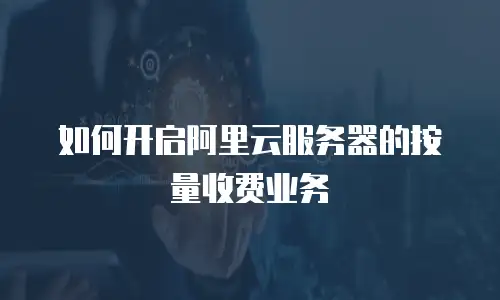 如何开启阿里云服务器的按量收费业务