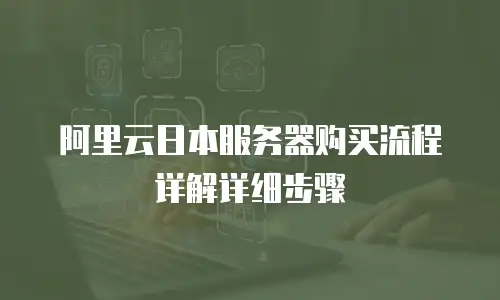 阿里云日本服务器购买流程详解详细步骤