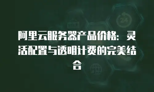 阿里云服务器产品价格：灵活配置与透明计费的完美结合
