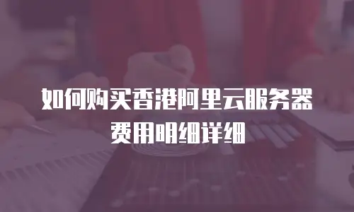 如何购买香港阿里云服务器费用明细详细