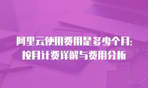 阿里云使用费用是多少个月：按月计费详解与费用分析