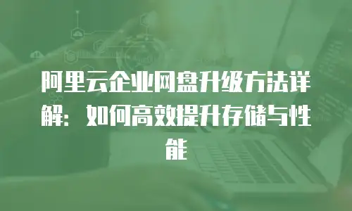 阿里云企业网盘升级方法详解：如何高效提升存储与性能