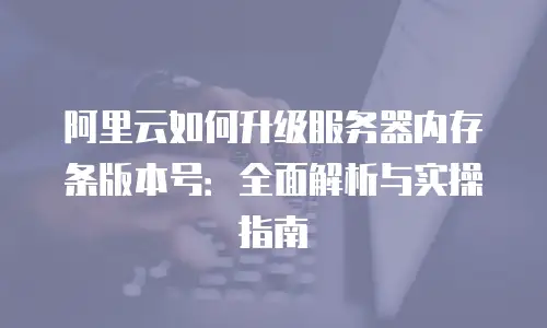 阿里云如何升级服务器内存条版本号：全面解析与实操指南