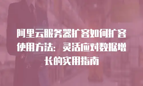 阿里云服务器扩容如何扩容使用方法：灵活应对数据增长的实用指南