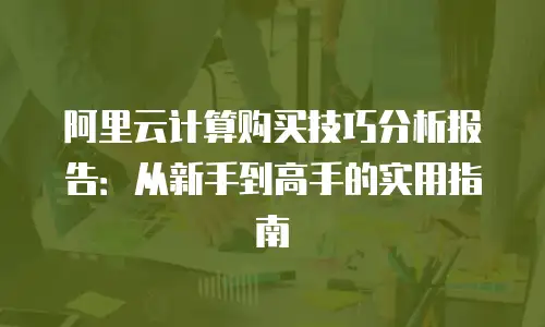 阿里云计算购买技巧分析报告：从新手到高手的实用指南
