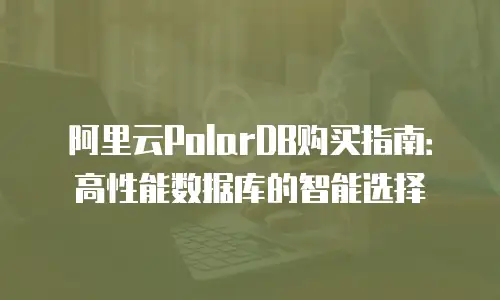 阿里云PolarDB购买指南：高性能数据库的智能选择