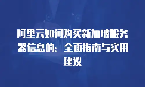 阿里云如何购买新加坡服务器信息的：全面指南与实用建议