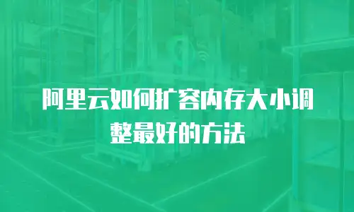 阿里云如何扩容内存大小调整最好的方法