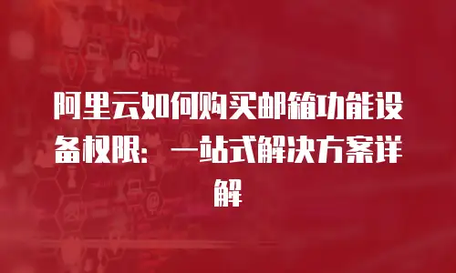 阿里云如何购买邮箱功能设备权限：一站式解决方案详解