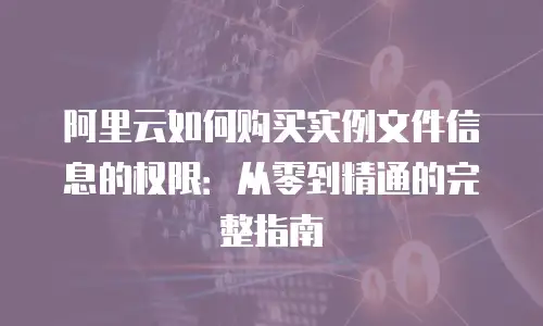 阿里云如何购买实例文件信息的权限：从零到精通的完整指南