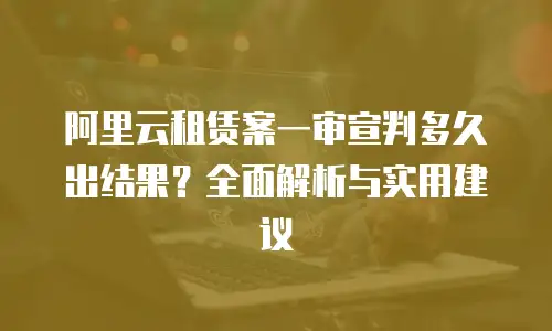 阿里云租赁案一审宣判多久出结果？全面解析与实用建议