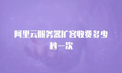 阿里云服务器扩容收费多少秒一次