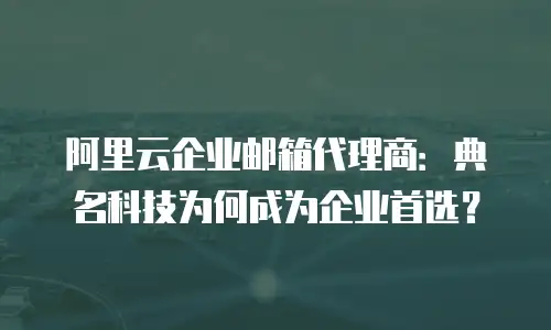 阿里云企业邮箱代理商：典名科技为何成为企业首选？