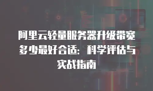 阿里云轻量服务器升级带宽多少最好合适：科学评估与实战指南