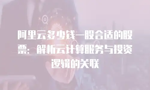 阿里云多少钱一股合适的股票：解析云计算服务与投资逻辑的关联