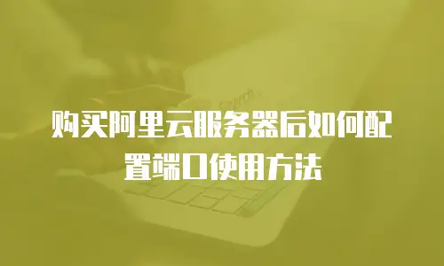 购买阿里云服务器后如何配置端口使用方法