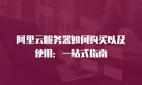 阿里云服务器如何购买以及使用：一站式指南