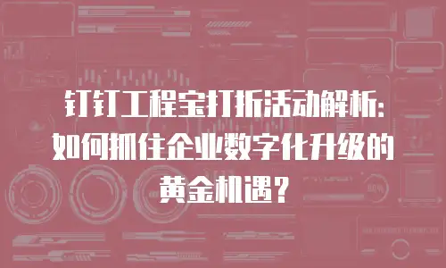 钉钉工程宝打折活动解析：如何抓住企业数字化升级的黄金机遇？