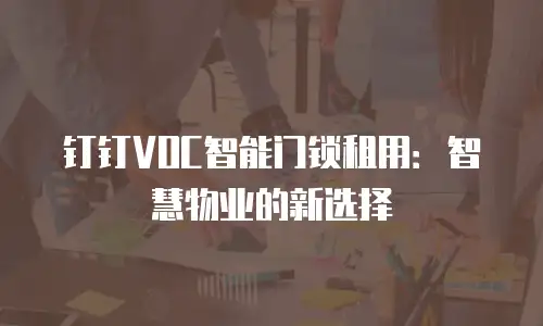 钉钉VOC智能门锁租用：智慧物业的新选择