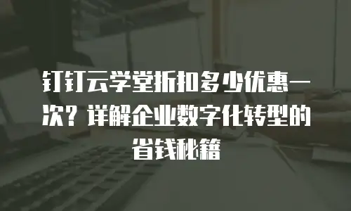 钉钉云学堂折扣多少优惠一次？详解企业数字化转型的省钱秘籍