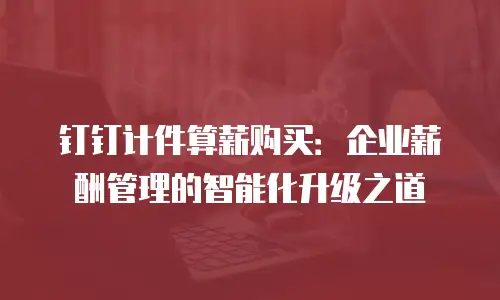 钉钉计件算薪购买：企业薪酬管理的智能化升级之道