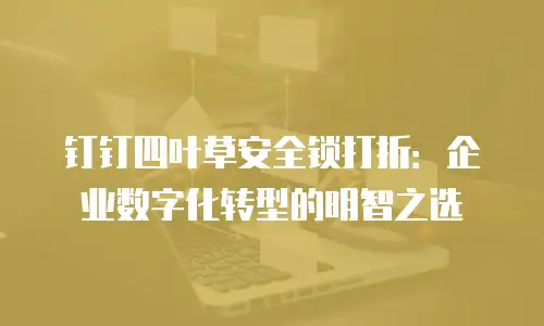 钉钉四叶草安全锁打折：企业数字化转型的明智之选