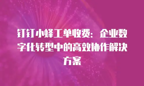 钉钉小蜂工单收费：企业数字化转型中的高效协作解决方案