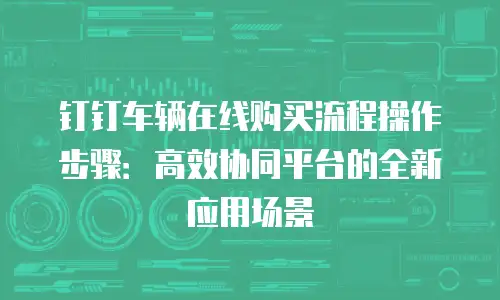 钉钉车辆在线购买流程操作步骤：高效协同平台的全新应用场景