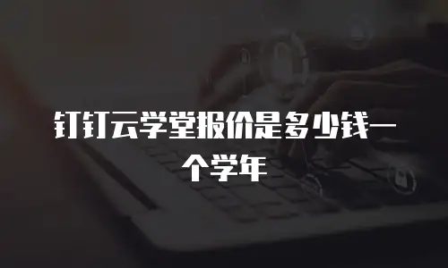 钉钉云学堂报价是多少钱一个学年