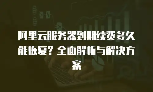 阿里云服务器到期续费多久能恢复？全面解析与解决方案
