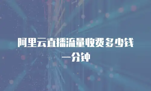 阿里云直播流量收费多少钱一分钟