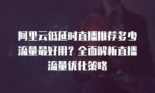 阿里云低延时直播推荐多少流量最好用？全面解析直播流量优化策略