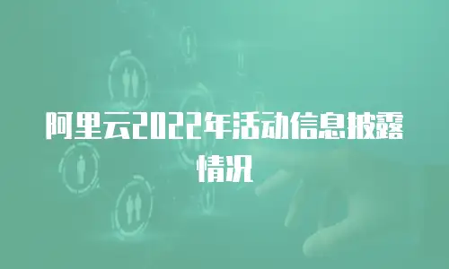 阿里云2022年活动信息披露情况