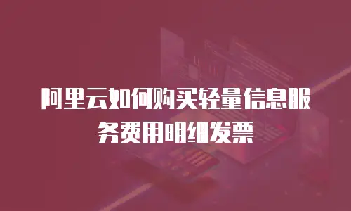 阿里云如何购买轻量信息服务费用明细发票