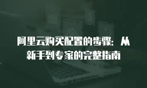 阿里云购买配置的步骤：从新手到专家的完整指南